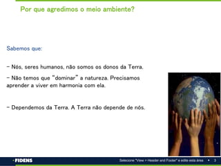 3
Selecione "View > Header and Footer" e edite esta área
Sabemos que:
- Nós, seres humanos, não somos os donos da Terra.
- Não temos que “dominar” a natureza. Precisamos
aprender a viver em harmonia com ela.
- Dependemos da Terra. A Terra não depende de nós.
Por que agredimos o meio ambiente?
 
