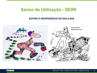 36
Selecione "View > Header and Footer" e edite esta área
Senso de Utilização - SEIRI
EVITAR O DESPERDÍCIO NO DIA-A-DIA
 