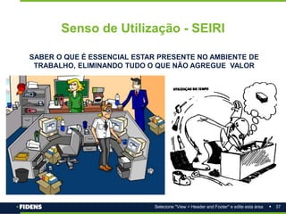 37
Selecione "View > Header and Footer" e edite esta área
Senso de Utilização - SEIRI
SABER O QUE É ESSENCIAL ESTAR PRESENTE NO AMBIENTE DE
TRABALHO, ELIMINANDO TUDO O QUE NÃO AGREGUE VALOR
 