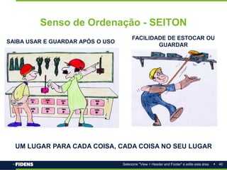 40
Selecione "View > Header and Footer" e edite esta área
Senso de Ordenação - SEITON
SAIBA USAR E GUARDAR APÓS O USO
FACILIDADE DE ESTOCAR OU
GUARDAR
UM LUGAR PARA CADA COISA, CADA COISA NO SEU LUGAR
 