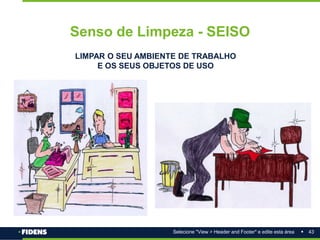 43
Selecione "View > Header and Footer" e edite esta área
Senso de Limpeza - SEISO
LIMPAR O SEU AMBIENTE DE TRABALHO
E OS SEUS OBJETOS DE USO
 