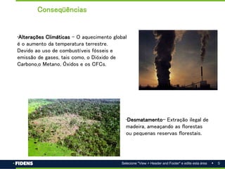 5
Selecione "View > Header and Footer" e edite esta área
•Alterações Climáticas - O aquecimento global
é o aumento da temperatura terrestre.
Devido ao uso de combustíveis fósseis e
emissão de gases, tais como, o Dióxido de
Carbono,o Metano, Óxidos e os CFCs.
•Desmatamento- Extração ilegal de
madeira, ameaçando as florestas
ou pequenas reservas florestais.
Conseqüências
 