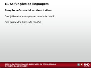 Função referencial ou denotativa
O objetivo é apenas passar uma informação.
São quase dez horas da manhã.
II. As funções da linguagem
TEORIA DA COMUNICAÇÃO: ELEMENTOS DA COMUNICAÇÃO
E FUNÇÃO DA LINGUAGEM
 