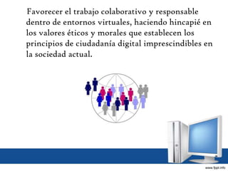 Favorecer el trabajo colaborativo y responsable
dentro de entornos virtuales, haciendo hincapié en
los valores éticos y morales que establecen los
principios de ciudadanía digital imprescindibles en
la sociedad actual.