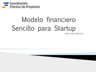 Modelo financiero
Sencillo para Startup
Adán López Miranda
 