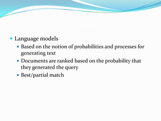  Language models
 Based on the notion of probabilities and processes for
generating text
 Documents are ranked based on the probability that
they generated the query
 Best/partial match
 