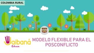 MODELO FLEXIBLE PARA EL
POSCONFLICTO
COLOMBIA RURAL
 