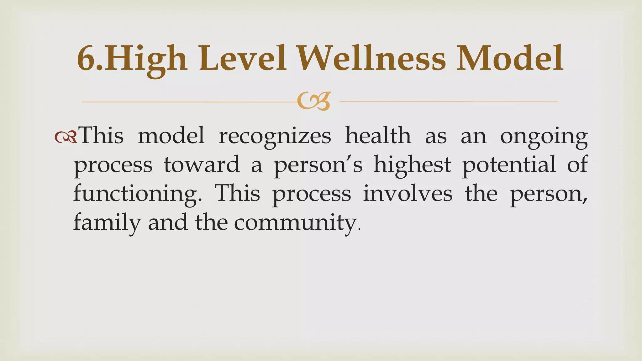 
This model recognizes health as an ongoing
process toward a person’s highest potential of
functioning. This process involves the person,
family and the community.
6.High Level Wellness Model
 