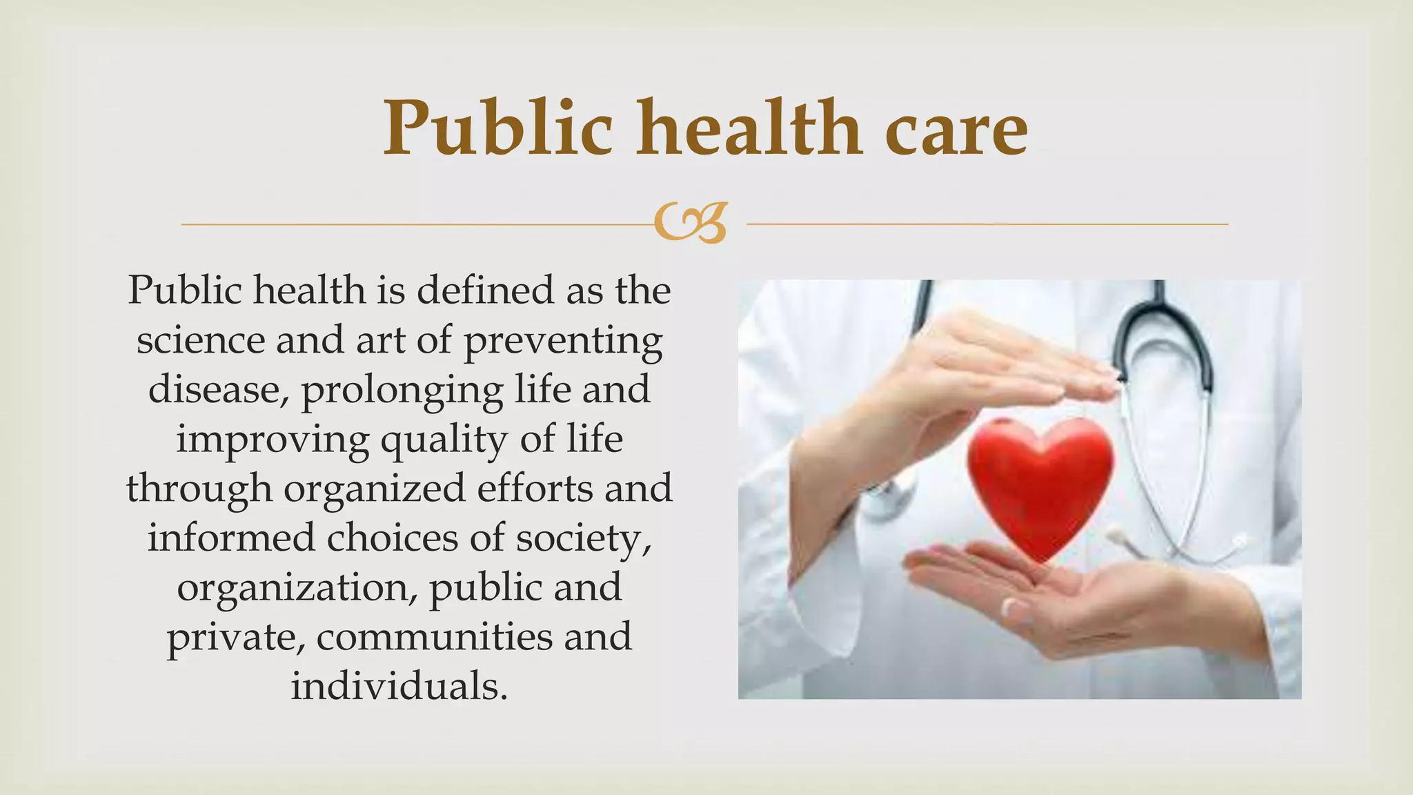 
Public health care
Public health is defined as the
science and art of preventing
disease, prolonging life and
improving quality of life
through organized efforts and
informed choices of society,
organization, public and
private, communities and
individuals.
 
