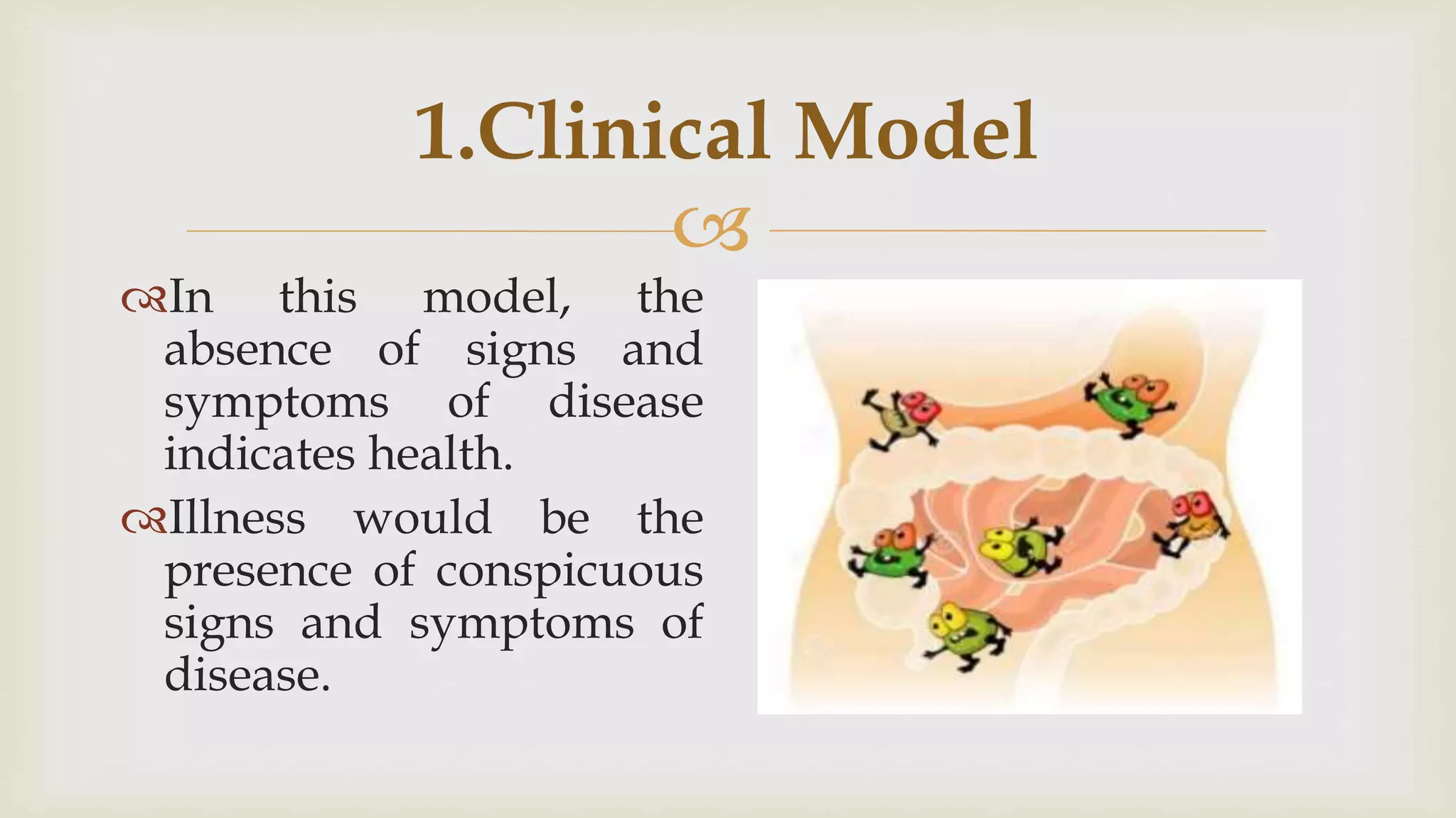 
1.Clinical Model
In this model, the
absence of signs and
symptoms of disease
indicates health.
Illness would be the
presence of conspicuous
signs and symptoms of
disease.
 