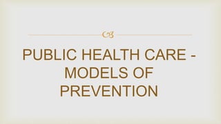 
PUBLIC HEALTH CARE -
MODELS OF
PREVENTION
 