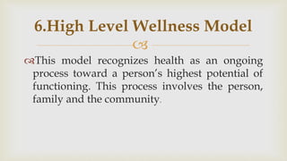 
This model recognizes health as an ongoing
process toward a person’s highest potential of
functioning. This process involves the person,
family and the community.
6.High Level Wellness Model
 