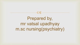 
Prepared by,
mr vatsal upadhyay
m.sc nursing(psychiatry)
 