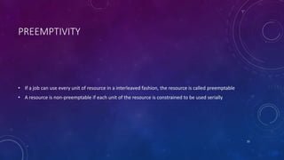 PREEMPTIVITY
• If a job can use every unit of resource in a interleaved fashion, the resource is called preemptable
• A resource is non-preemptable if each unit of the resource is constrained to be used serially
25
 