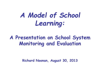 A Model of School
Learning:
A Presentation on School System
Monitoring and Evaluation
Richard Noonan, August 30, 2013
 