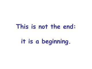 This is not the end:
it is a beginning.
 