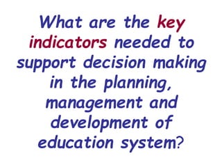What are the key
indicators needed to
support decision making
in the planning,
management and
development of
education system?
 