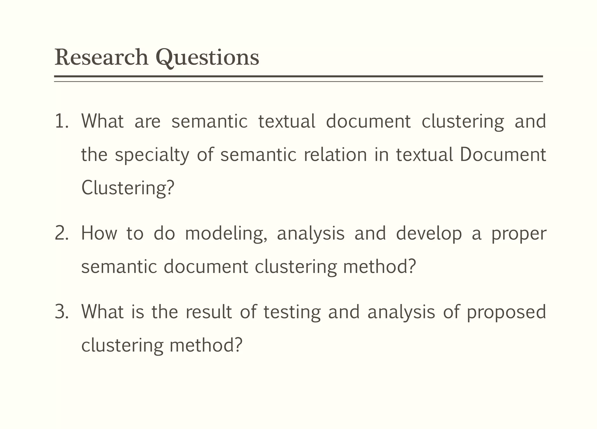 Research Questions
1. What are semantic textual document clustering and
the specialty of semantic relation in textual Document
Clustering?
2. How to do modeling, analysis and develop a proper
semantic document clustering method?
3. What is the result of testing and analysis of proposed
clustering method?
 