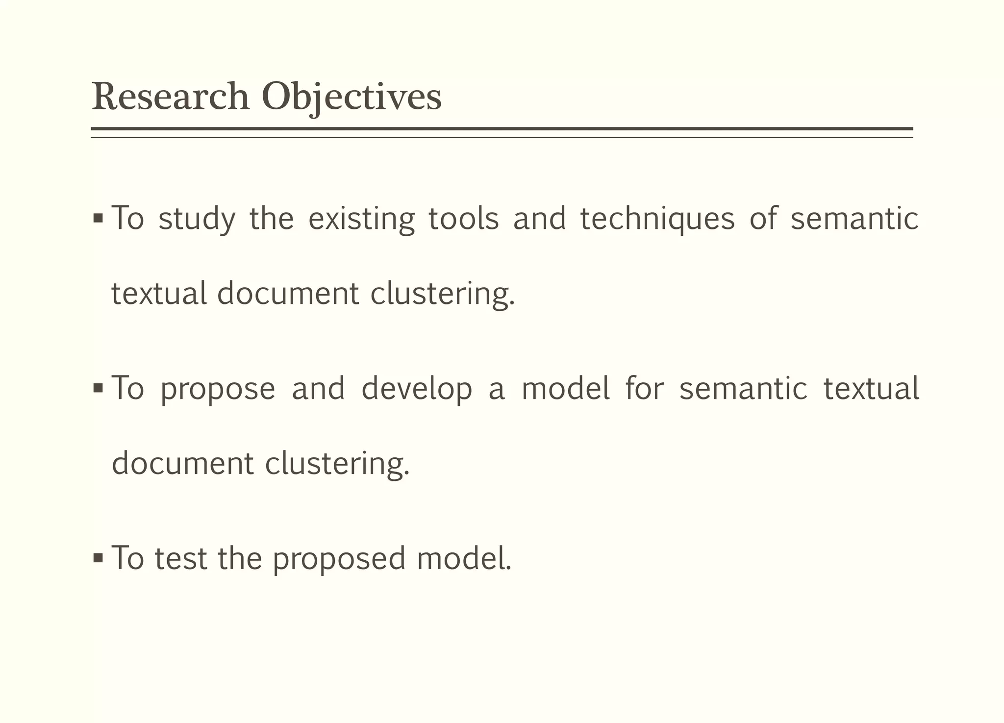 Research Objectives
 To study the existing tools and techniques of semantic
textual document clustering.
 To propose and develop a model for semantic textual
document clustering.
 To test the proposed model.
 