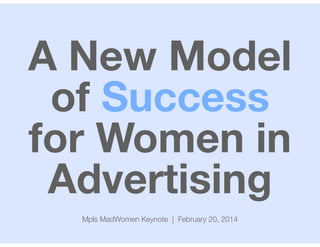 A New Model
of Success
for Women in
Advertising
Mpls MadWomen Keynote | February 20, 2014

 