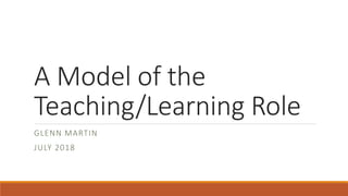 A Model of the
Teaching/Learning Role
GLENN MARTIN
JULY 2018
 