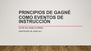 PRINCIPIOS DE GAGNÉ
COMO EVENTOS DE
INSTRUCCIÓN
AUTOR: MG. DANIEL GUTIÉRREZ
ADAPTACIÓN: DR. JORGE HILT
 