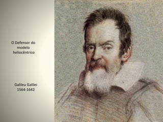 Galileu Galilei
1564-1642
O Defensor do
modelo
heliocêntrico
 