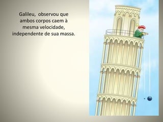 Galileu, observou que
ambos corpos caem à
mesma velocidade,
independente de sua massa.
 
