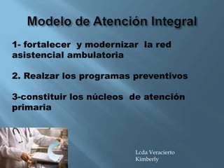 1- fortalecer y modernizar la red
asistencial ambulatoria
2. Realzar los programas preventivos
3-constituir los núcleos de atención
primaria
Lcda Veracierto
Kimberly
 