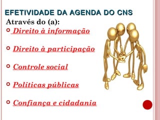 EFETIVIDADE DDAA AAGGEENNDDAA DDOO CCNNSS 
Através do (a): 
 Direito à informação 
 Direito à participação 
 Controle social 
 Políticas públicas 
 Confiança e cidadania 
 