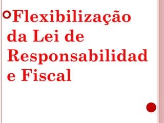 Flexibilização 
da Lei de 
Responsabilidad 
e Fiscal 
 