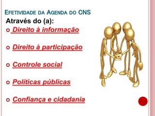 EFETIVIDADE DA AGENDA DO CNS
Através do (a):
 Direito à informação
 Direito à participação
 Controle social
 Políticas públicas
 Confiança e cidadania
 