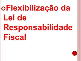 Flexibilização da
Lei de
Responsabilidade
Fiscal
 