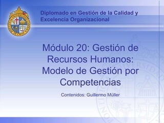 Diplomado en Gestión de la Calidad y
Excelencia Organizacional




Módulo 20: Gestión de
 Recursos Humanos:
Modelo de Gestión por
   Competencias
       Contenidos: Guillermo Müller
 