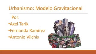 Por:
•Axel Tarik
•Fernanda Ramírez
•Antonio Vilchis
Urbanismo: Modelo Gravitacional
 