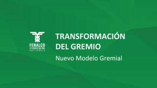 TRANSFORMACIÓN
DEL GREMIO
Nuevo Modelo Gremial
 