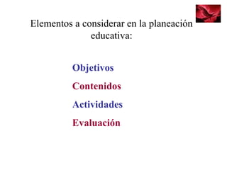 Elementos a considerar en la planeación
educativa:
Objetivos
Contenidos
Actividades
Evaluación
 