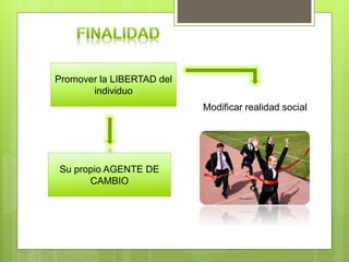 Promover la LIBERTAD del
individuo
Su propio AGENTE DE
CAMBIO
Modificar realidad social
 