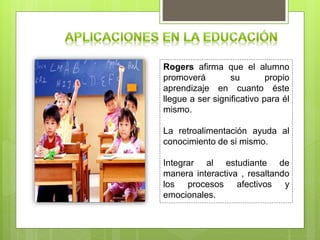 Rogers afirma que el alumno
promoverá su propio
aprendizaje en cuanto éste
llegue a ser significativo para él
mismo.
La retroalimentación ayuda al
conocimiento de si mismo.
Integrar al estudiante de
manera interactiva , resaltando
los procesos afectivos y
emocionales.
 