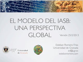 EL MODELO DEL IASB:
  UNA PERSPECTIVA
     GLOBAL Versión 25/2/2013
                   Esteban Romero Frías
                  Universidad de Granada
                                erf@ugr.es
                       estebanromero.com
 