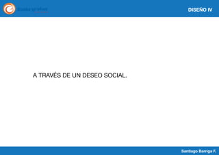 DISEÑO IV

A TRAVÉS DE UN DESEO SOCIAL.

Santiago Barriga F.

 