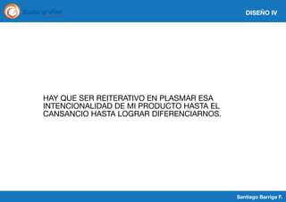 DISEÑO IV

HAY QUE SER REITERATIVO EN PLASMAR ESA
INTENCIONALIDAD DE MI PRODUCTO HASTA EL
CANSANCIO HASTA LOGRAR DIFERENCIARNOS.

Santiago Barriga F.

 