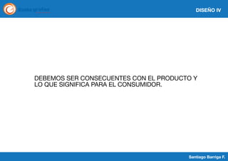 DISEÑO IV

DEBEMOS SER CONSECUENTES CON EL PRODUCTO Y
LO QUE SIGNIFICA PARA EL CONSUMIDOR.

Santiago Barriga F.

 