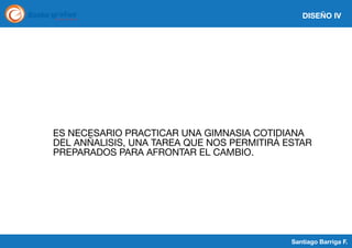 DISEÑO IV

ES NECESARIO PRACTICAR UNA GIMNASIA COTIDIANA
DEL ANÑALISIS, UNA TAREA QUE NOS PERMITIRÁ ESTAR
PREPARADOS PARA AFRONTAR EL CAMBIO.

Santiago Barriga F.

 