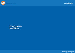 DISEÑO IV

ESCENARIO
MATERIAL

Santiago Barriga F.

 