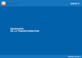 DISEÑO IV

ESCENARIO
DE LA TRANSFORMACIÓN

Santiago Barriga F.

 