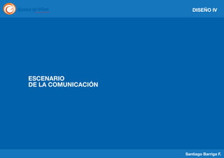 DISEÑO IV

ESCENARIO
DE LA COMUNICACIÓN

Santiago Barriga F.

 