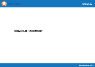 DISEÑO IV

COMO LO HACEMOS?

Santiago Barriga F.

 