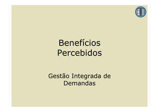 Benefícios
  Percebidos

Gestão Integrada de
    Demandas
    D      d
 