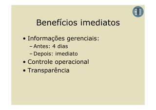 Benefícios imediatos
• Informações gerenciais:
  – Antes: 4 dias
  – Depois: imediato
• Controle operacional
• Transparência
 
